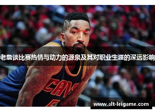 老詹谈比赛热情与动力的源泉及其对职业生涯的深远影响