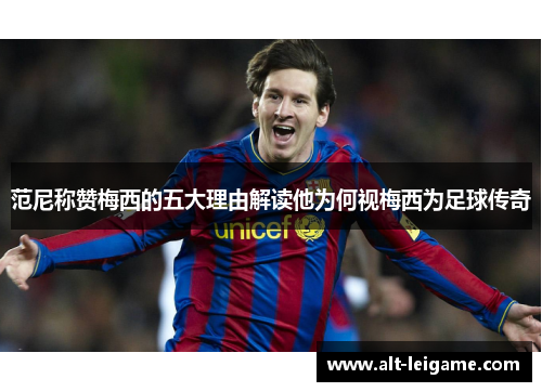 范尼称赞梅西的五大理由解读他为何视梅西为足球传奇 范尼称赞梅西的五大理由解读他为何视梅西为足球传奇