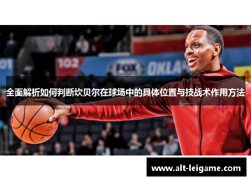 全面解析如何判断坎贝尔在球场中的具体位置与技战术作用方法 全面解析如何判断坎贝尔在球场中的具体位置与技战术作用方法