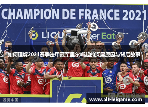 如何理解2021赛季法甲冠军里尔崛起的深层原因与背后故事 如何理解2021赛季法甲冠军里尔崛起的深层原因与背后故事
