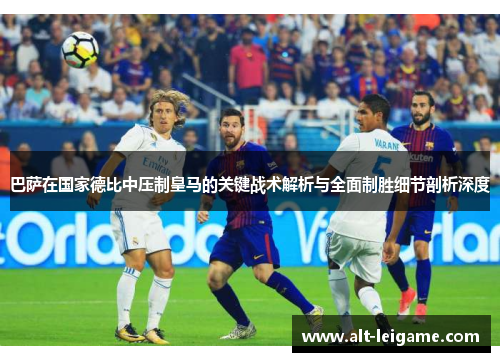 巴萨在国家德比中压制皇马的关键战术解析与全面制胜细节剖析深度 巴萨在国家德比中压制皇马的关键战术解析与全面制胜细节剖析深度