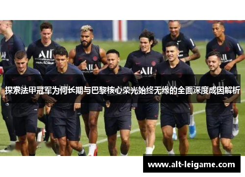 探索法甲冠军为何长期与巴黎核心荣光始终无缘的全面深度成因解析