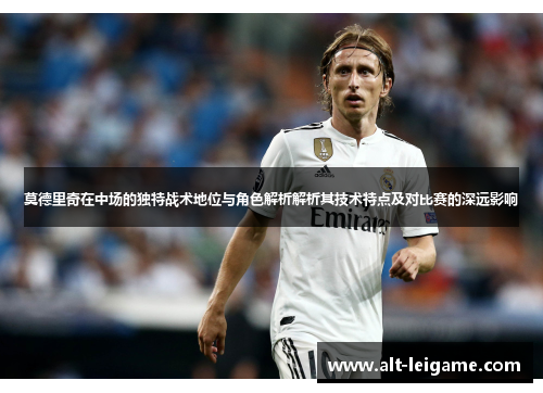 莫德里奇在中场的独特战术地位与角色解析解析其技术特点及对比赛的深远影响