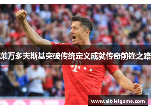 莱万多夫斯基突破传统定义成就传奇前锋之路