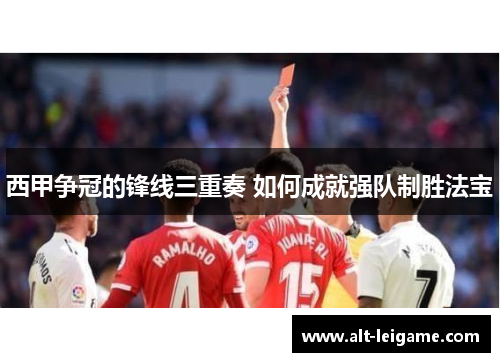 西甲争冠的锋线三重奏 如何成就强队制胜法宝