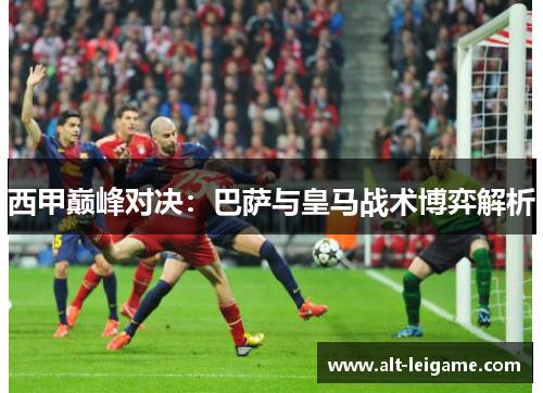 西甲巅峰对决：巴萨与皇马战术博弈解析