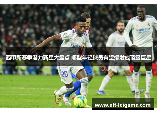 西甲新赛季潜力新星大盘点 哪些年轻球员有望爆发成顶级巨星 西甲新赛季潜力新星大盘点 哪些年轻球员有望爆发成顶级巨星