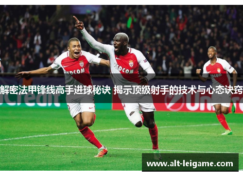 解密法甲锋线高手进球秘诀 揭示顶级射手的技术与心态诀窍