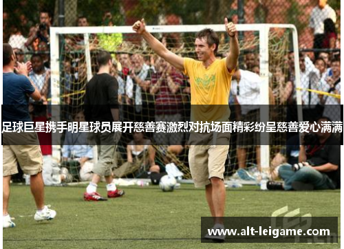 足球巨星携手明星球员展开慈善赛激烈对抗场面精彩纷呈慈善爱心满满