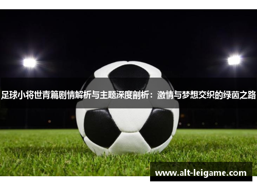 足球小将世青篇剧情解析与主题深度剖析：激情与梦想交织的绿茵之路