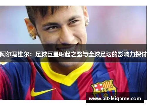 阿尔马维尔：足球巨星崛起之路与全球足坛的影响力探讨