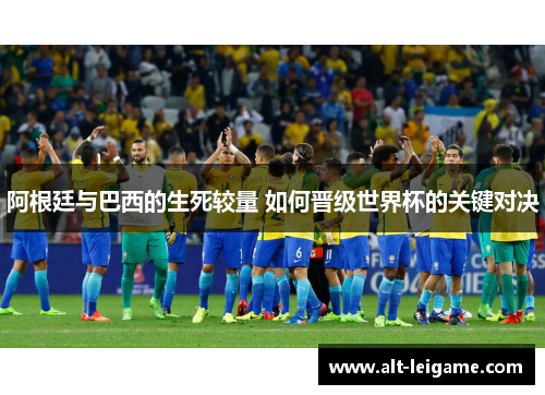 阿根廷与巴西的生死较量 如何晋级世界杯的关键对决