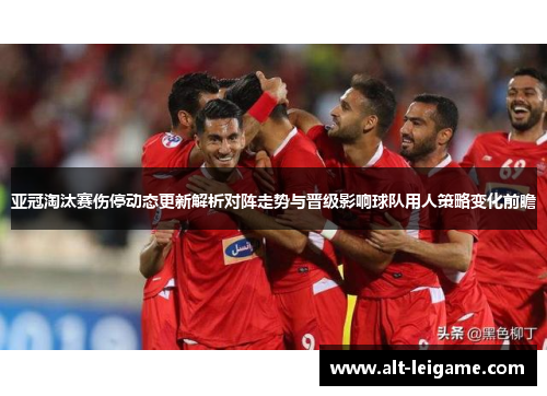 亚冠淘汰赛伤停动态更新解析对阵走势与晋级影响球队用人策略变化前瞻
