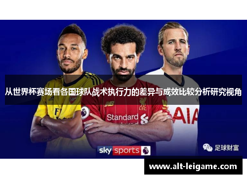 从世界杯赛场看各国球队战术执行力的差异与成效比较分析研究视角
