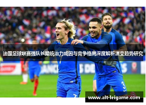 法国足球联赛强队长期统治力成因与竞争格局深度解析演变趋势研究