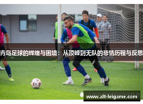 青岛足球的辉煌与困境：从顶峰到无队的悲情历程与反思
