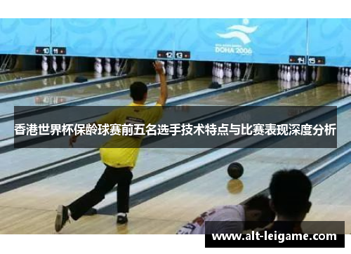香港世界杯保龄球赛前五名选手技术特点与比赛表现深度分析