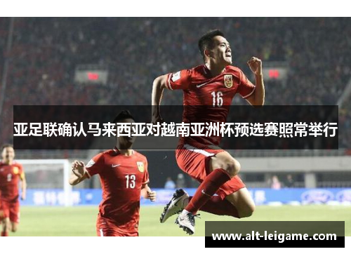 亚足联确认马来西亚对越南亚洲杯预选赛照常举行