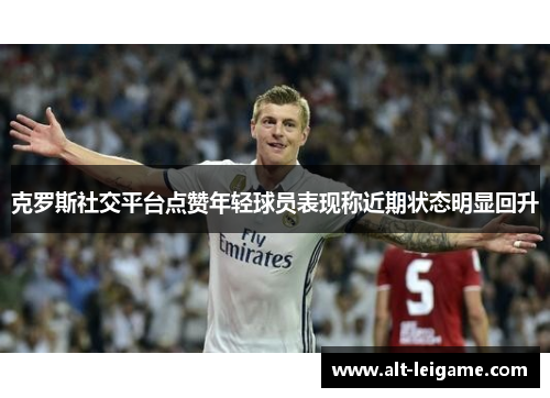 克罗斯社交平台点赞年轻球员表现称近期状态明显回升