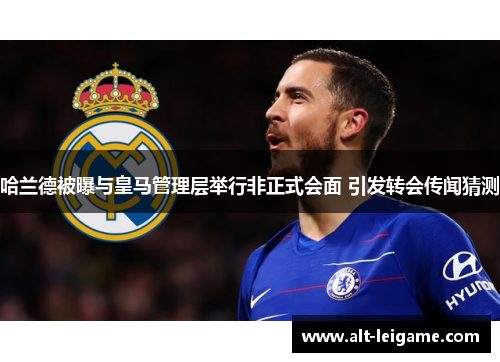 哈兰德被曝与皇马管理层举行非正式会面 引发转会传闻猜测 哈兰德被曝与皇马管理层举行非正式会面 引发转会传闻猜测