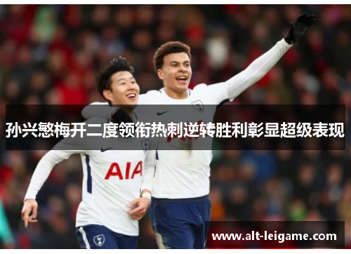 孙兴慜梅开二度领衔热刺逆转胜利彰显超级表现