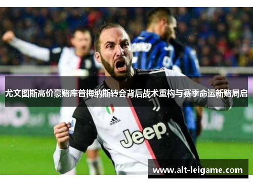 尤文图斯高价豪赌库普梅纳斯转会背后战术重构与赛季命运新赌局启