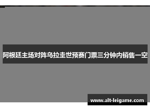 阿根廷主场对阵乌拉圭世预赛门票三分钟内销售一空