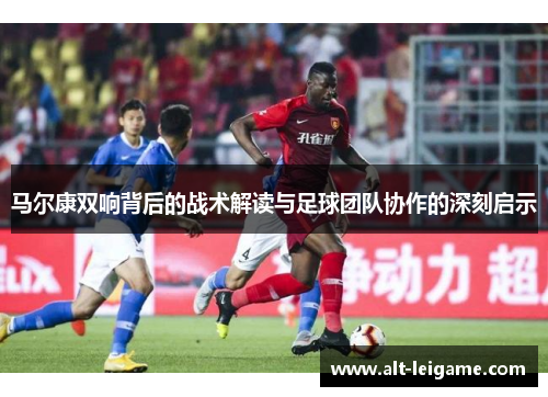 马尔康双响背后的战术解读与足球团队协作的深刻启示
