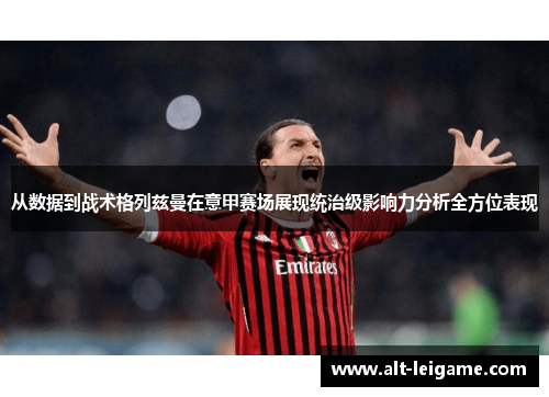 从数据到战术格列兹曼在意甲赛场展现统治级影响力分析全方位表现