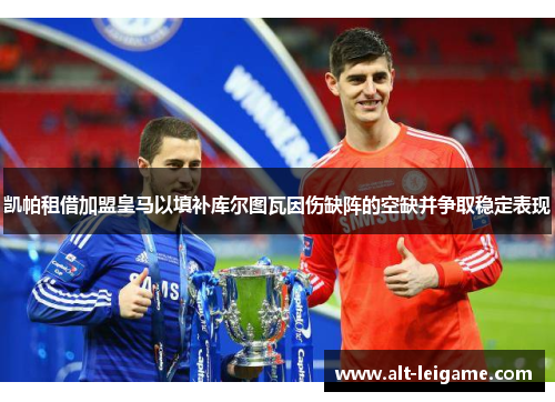 凯帕租借加盟皇马以填补库尔图瓦因伤缺阵的空缺并争取稳定表现