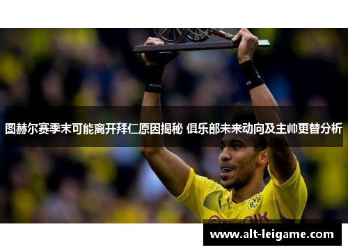 图赫尔赛季末可能离开拜仁原因揭秘 俱乐部未来动向及主帅更替分析
