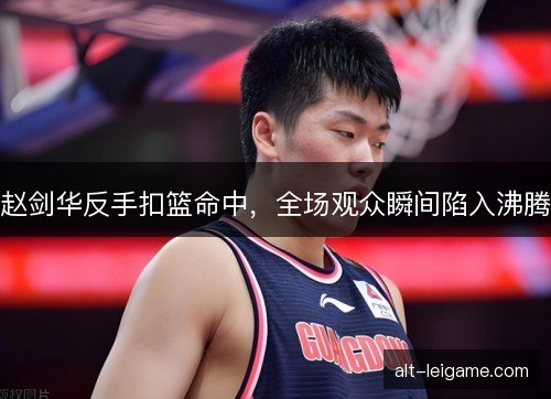 赵剑华反手扣篮命中，全场观众瞬间陷入沸腾