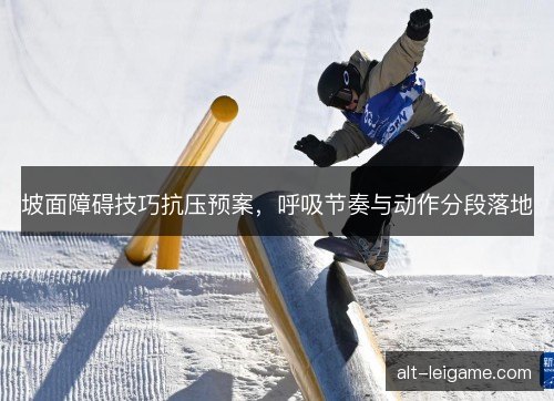 坡面障碍技巧抗压预案，呼吸节奏与动作分段落地